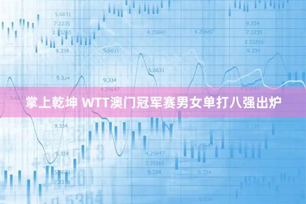 掌上乾坤 WTT澳门冠军赛男女单打八强出炉