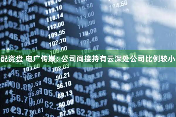配资盘 电广传媒: 公司间接持有云深处公司比例较小