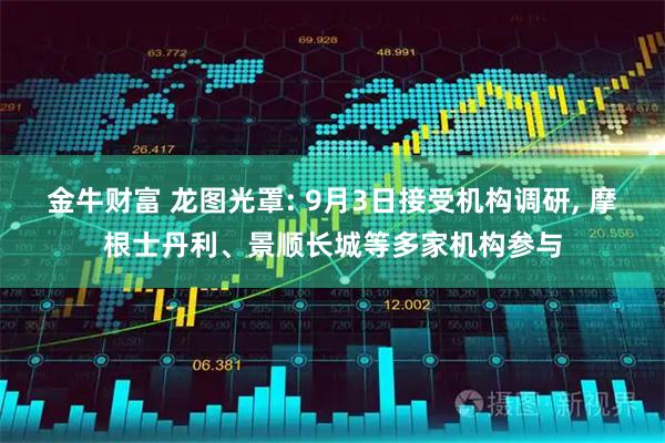 金牛财富 龙图光罩: 9月3日接受机构调研, 摩根士丹利、景顺长城等多家机构参与