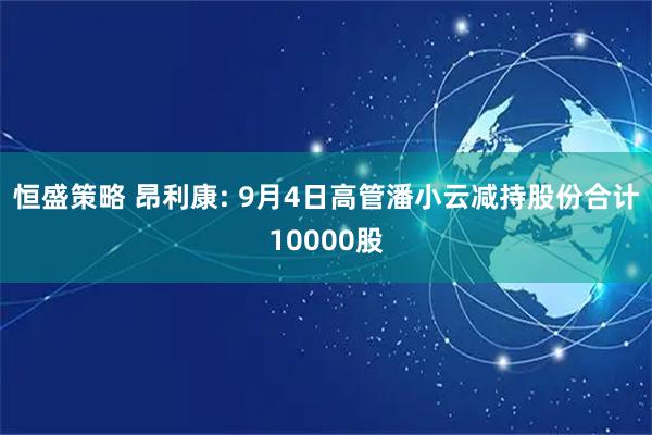 恒盛策略 昂利康: 9月4日高管潘小云减持股份合计10000股