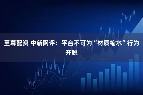 至尊配资 中新网评：平台不可为“材质缩水”行为开脱