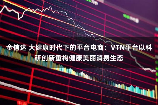 金信达 大健康时代下的平台电商：VTN平台以科研创新重构健康美丽消费生态