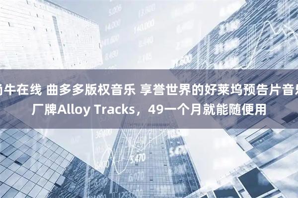 尚牛在线 曲多多版权音乐 享誉世界的好莱坞预告片音乐厂牌Alloy Tracks，49一个月就能随便用