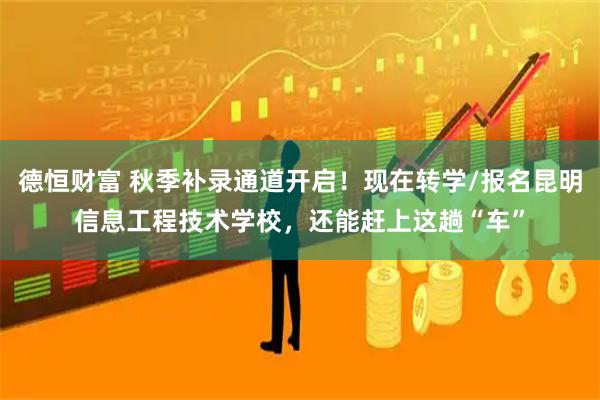 德恒财富 秋季补录通道开启!现在转学/报名昆明信息工程技术学校,还能赶上这趟“车”