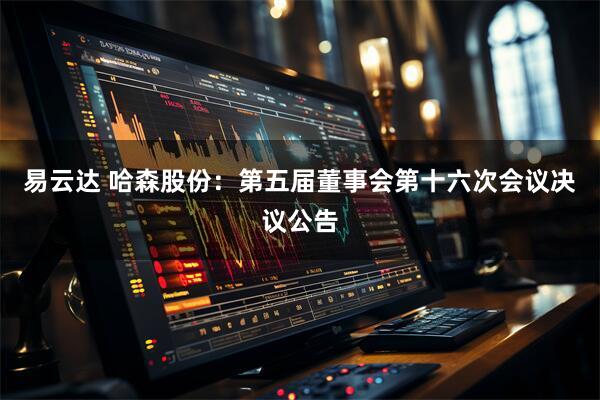 易云达 哈森股份：第五届董事会第十六次会议决议公告