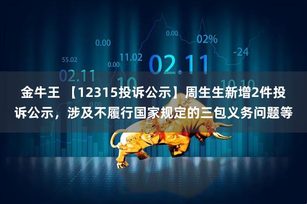 金牛王 【12315投诉公示】周生生新增2件投诉公示，涉及不履行国家规定的三包义务问题等