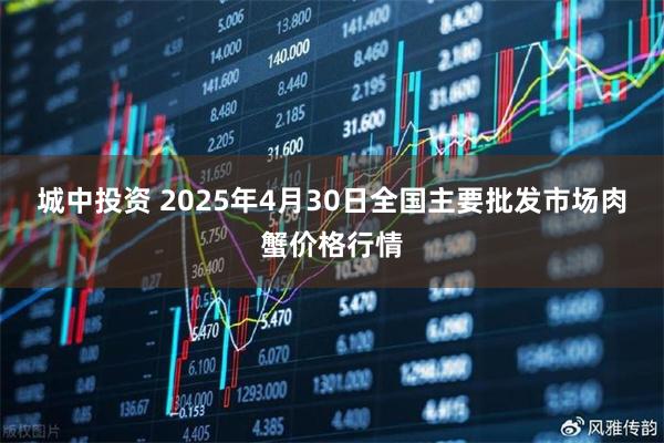 城中投资 2025年4月30日全国主要批发市场肉蟹价格行情