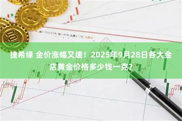 捷希缘 金价涨幅又缓！2025年9月28日各大金店黄金价格多少钱一克？