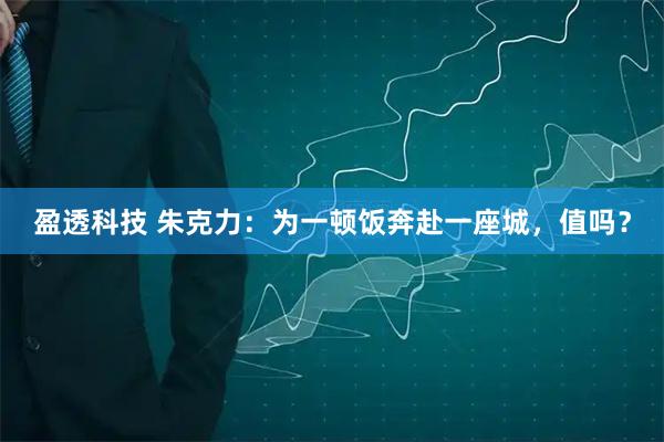 盈透科技 朱克力：为一顿饭奔赴一座城，值吗？