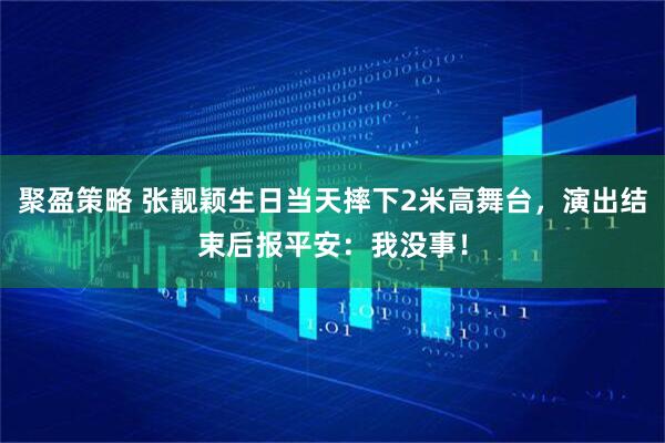 聚盈策略 张靓颖生日当天摔下2米高舞台，演出结束后报平安：我没事！
