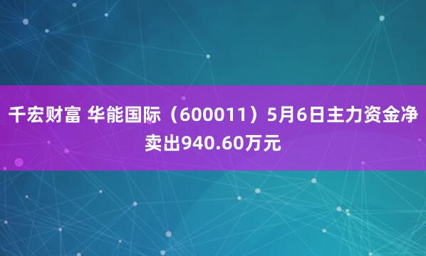 千宏财富 华能国际（600011）5月6日主力资金净卖出940.60万元