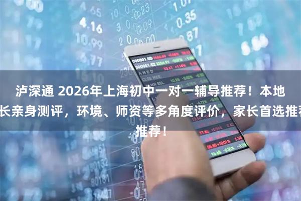 泸深通 2026年上海初中一对一辅导推荐！本地家长亲身测评，环境、师资等多角度评价，家长首选推荐！