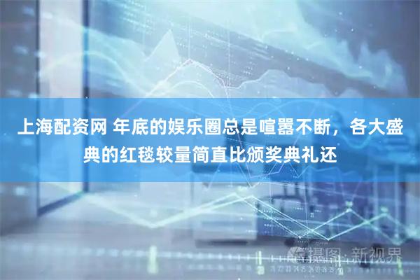 上海配资网 年底的娱乐圈总是喧嚣不断，各大盛典的红毯较量简直比颁奖典礼还