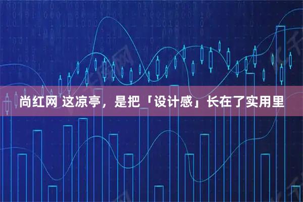 尚红网 这凉亭，是把「设计感」长在了实用里