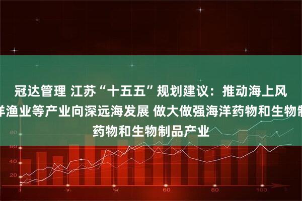 冠达管理 江苏“十五五”规划建议：推动海上风电、海洋渔业等产业向深远海发展 做大做强海洋药物和生物制品产业