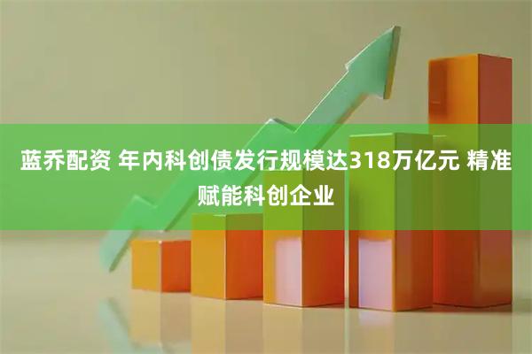 蓝乔配资 年内科创债发行规模达318万亿元 精准赋能科创企业