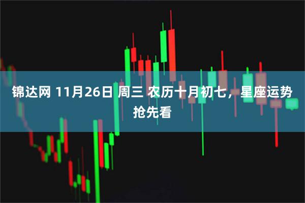 锦达网 11月26日 周三 农历十月初七，星座运势抢先看