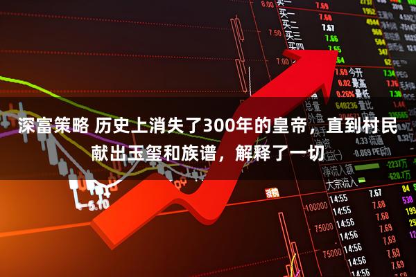 深富策略 历史上消失了300年的皇帝，直到村民献出玉玺和族谱，解释了一切