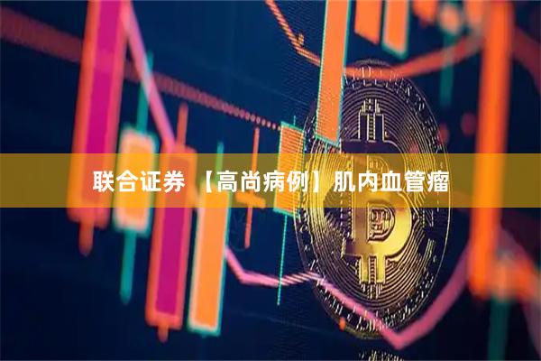 联合证券 【高尚病例】肌内血管瘤