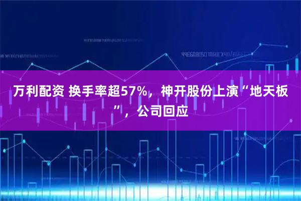 万利配资 换手率超57%，神开股份上演“地天板”，公司回应