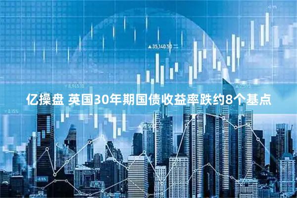 亿操盘 英国30年期国债收益率跌约8个基点