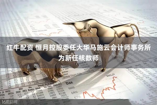 红牛配资 恒月控股委任大华马施云会计师事务所为新任核数师