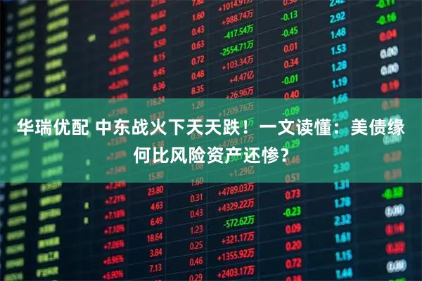 华瑞优配 中东战火下天天跌！一文读懂：美债缘何比风险资产还惨？