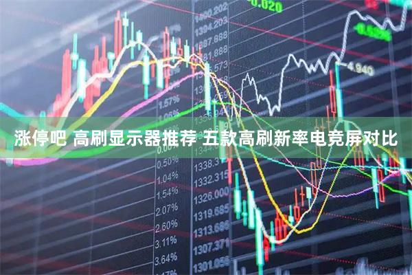 涨停吧 高刷显示器推荐 五款高刷新率电竞屏对比